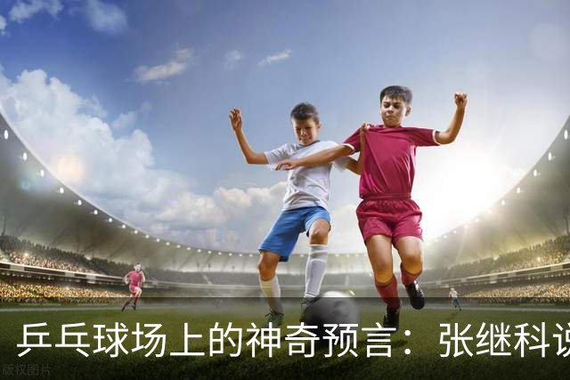 乒乓球场上的神奇预言：张继科说了什么？