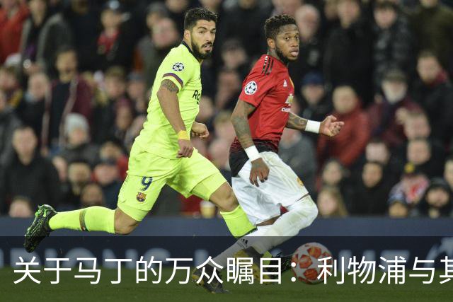 关于马丁的万众瞩目：利物浦与其他豪门的“猫鼠游戏