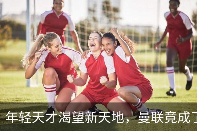 年轻天才渴望新天地，曼联竟成了“偏远小镇”！
