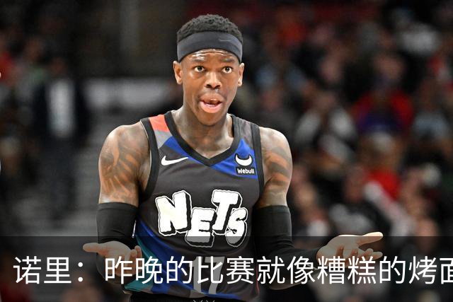 诺里：昨晚的比赛就像糟糕的烤面包，火了却没熟透