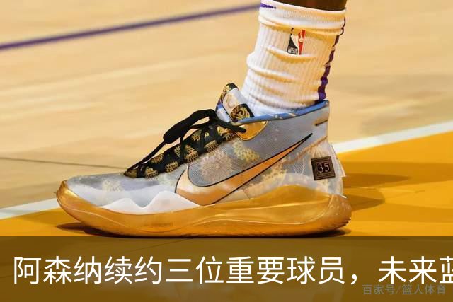 阿森纳续约三位重要球员，未来蓝图渐明朗
