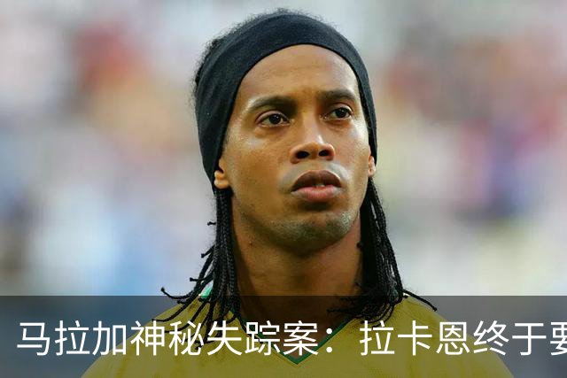 马拉加神秘失踪案：拉卡恩终于要回家了！