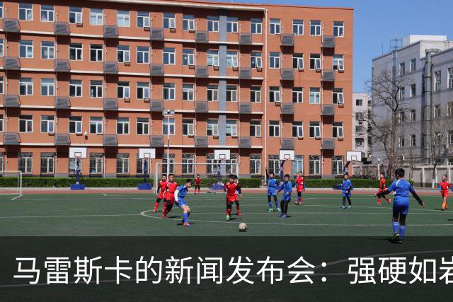 马雷斯卡的新闻发布会：强硬如岩石，幽默似春风